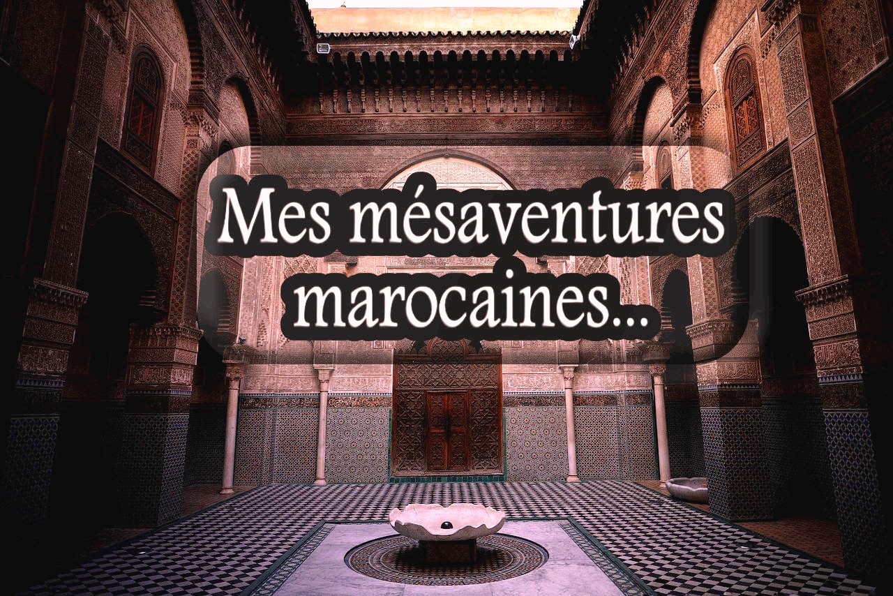 Anecdote de voyages #3 : mes mésaventures marocaines 2/2